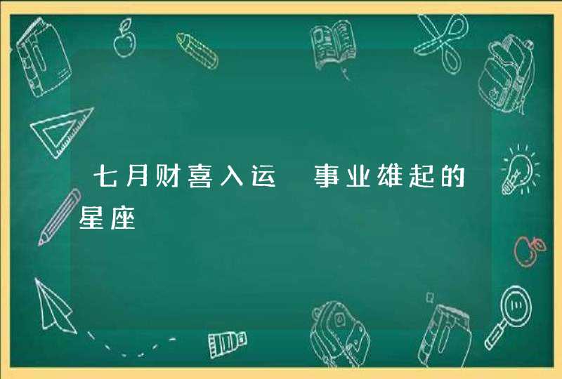 七月财喜入运 事业雄起的星座